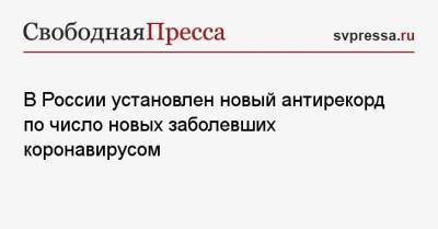 В России установлен новый антирекорд по число новых заболевших коронавирусом - svpressa.ru - Россия - Москва