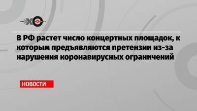 В РФ растет число концертных площадок, к которым предъявляются претензии из-за нарушения коронавирусных ограничений - echo.msk.ru - Россия