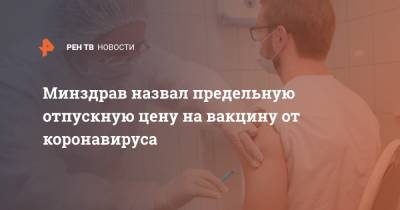Алексей Кузнецов - Минздрав назвал предельную отпускную цену на вакцину от коронавируса - ren.tv - Россия