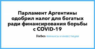 Парламент Аргентины одобрил налог для богатых ради финансирования борьбы с COVID-19 - forbes.ru - Аргентина