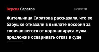 Жительница Саратова рассказала, что ее бабушке отказали в выплате пособия за скончавшегося от коронавируса мужа, предложив оспаривать отказ в суде - nversia.ru