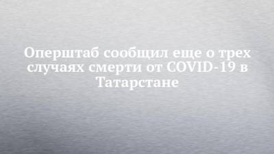 Оперштаб сообщил еще о трех случаях смерти от COVID-19 в Татарстане - chelny-izvest.ru - республика Татарстан