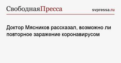 Александр Мясников - Доктор Мясников рассказал, возможно ли повторное заражение коронавирусом - svpressa.ru - Москва