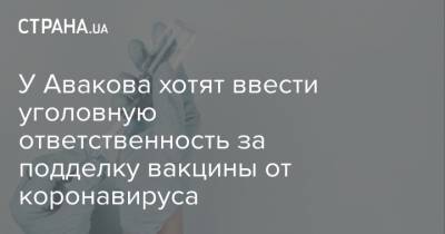 У Авакова хотят ввести уголовную ответственность за подделку вакцины от коронавируса - strana.ua - Украина