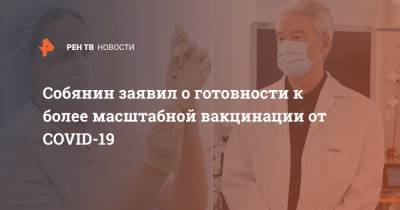 Сергей Собянин - Собянин заявил о готовности к более масштабной вакцинации от COVID-19 - ren.tv - Россия - Москва