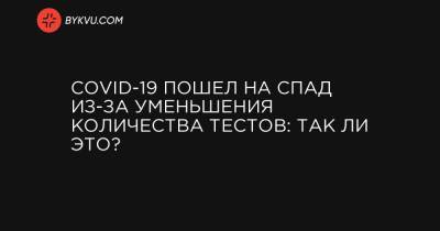 Максим Степанов - COVID-19 пошел на спад из-за уменьшения количества тестов: так ли это? - bykvu.com - Украина
