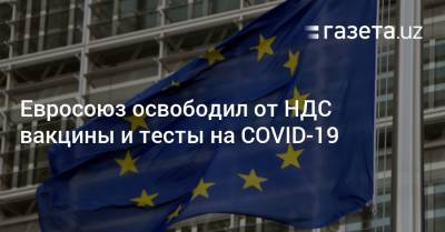 Евросоюз освободил от НДС вакцины и тесты на COVID-19 - gazeta.uz - Евросоюз - Узбекистан