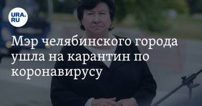 Мэр челябинского города ушла на карантин по коронавирусу - ura.news