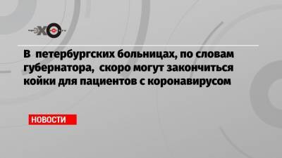 Александр Беглов - В петербургских больницах, по словам губернатора, скоро могут закончиться койки для пациентов с коронавирусом - echo.msk.ru - Санкт-Петербург