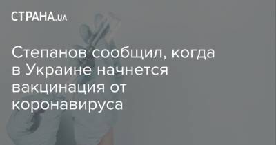 Степанов сообщил, когда в Украине начнется вакцинация от коронавируса - strana.ua - Украина