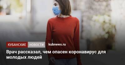 Врач рассказал, чем опасен коронавирус для молодых людей - kubnews.ru