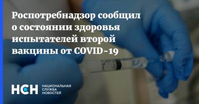 Роспотребнадзор сообщил о состоянии здоровья испытателей второй вакцины от COVID-19 - nsn.fm