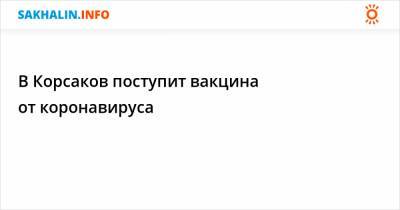 В Корсаков поступит вакцина от коронавируса - sakhalin.info - Южно-Сахалинск