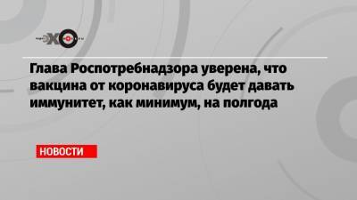 Анна Попова - Глава Роспотребнадзора уверена, что вакцина от коронавируса будет давать иммунитет, как минимум, на полгода - echo.msk.ru