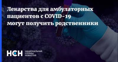 Лекарства для амбулаторных пациентов с COVID-19 могут получить родственники - nsn.fm - Россия