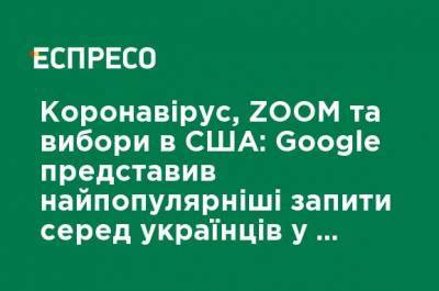 Коронавирус, ZOOM и выборы в США: Google представил самые популярные запросы среди украинцев в 2020 году - ru.espreso.tv - Россия - Украина - Сша