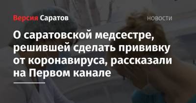 О саратовской медсестре, решившей сделать прививку от коронавируса, рассказали на Первом канале - nversia.ru - Саратов