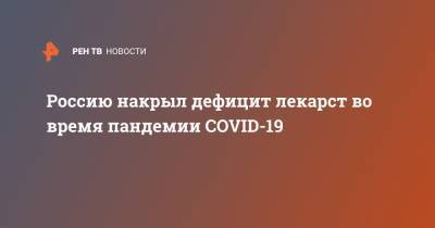 Россию накрыл дефицит лекарст во время пандемии COVID-19 - ren.tv - Россия