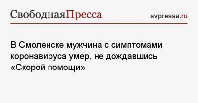 В Смоленске мужчина с симптомами коронавируса умер, не дождавшись «Скорой помощи» - svpressa.ru - Смоленск