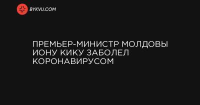 Премьер-министр Молдовы Иону Кику заболел коронавирусом - bykvu.com - Украина - Молдавия