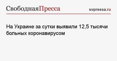 Максим Степанов - На Украине за сутки выявили 12,5 тысячи больных коронавирусом - svpressa.ru - Россия - Украина - Киев