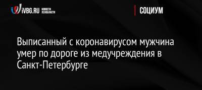 Выписанный с коронавирусом мужчина умер по дороге из медучреждения в Санкт-Петербурге - ivbg.ru - Россия - Санкт-Петербург