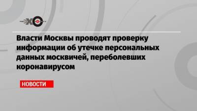 Власти Москвы проводят проверку информации об утечке персональных данных москвичей, переболевших коронавирусом - echo.msk.ru - Москва