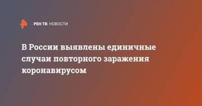 Анна Попова - В России выявлены единичные случаи повторного заражения коронавирусом - ren.tv - Россия - Китай
