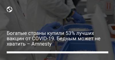 Богатые страны купили 53% лучших вакцин от COVID-19. Бедным может не хватить – Amnesty - liga.net - Украина - Пакистан - Кения - Нигерия - Бирма