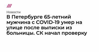 В Петербурге 65-летний мужчина с COVID-19 умер на улице после выписки из больницы. СК начал проверку - tvrain.ru - Санкт-Петербург