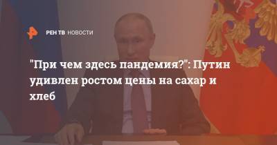 Владимир Путин - "При чем здесь пандемия?": Путин удивлен ростом цены на сахар и хлеб - ren.tv - Россия