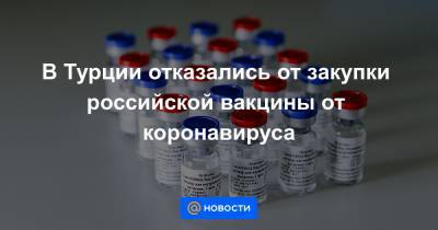 В Турции отказались от закупки российской вакцины от коронавируса - news.mail.ru - Россия - Турция