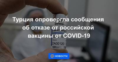 Турция опровергла сообщения об отказе от российской вакцины от COVID-19 - news.mail.ru - Турция - Анкара
