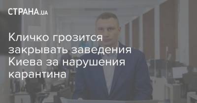 Виталий Кличко - Кличко грозится закрывать заведения Киева за нарушения карантина - strana.ua - Киев