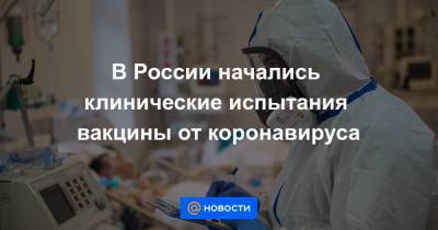 В России начались клинические испытания вакцины от коронавируса - news.mail.ru - Россия - Москва