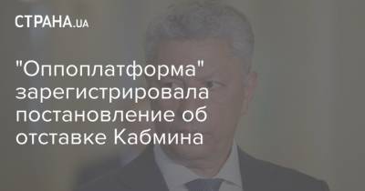 Юрий Бойко - "Оппоплатформа" зарегистрировала постановление об отставке Кабмина - strana.ua - Украина