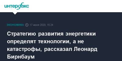 Стратегию развития энергетики определят технологии, а не катастрофы, рассказал Леонард Бирнбаум - interfax.ru - Москва