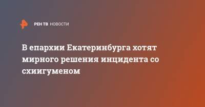 В епархии Екатеринбурга хотят мирного решения инцидента со схиигуменом - ren.tv - Екатеринбург