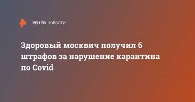 Здоровый москвич получил 6 штрафов за нарушение карантина по Covid - ren.tv - Москва