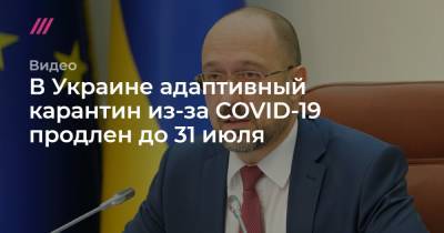 В Украине адаптивный карантин из-за COVID-19 продлен до 31 июля - tvrain.ru - Украина