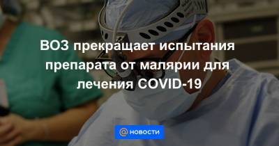 ВОЗ прекращает испытания препарата от малярии для лечения COVID-19 - news.mail.ru - Россия