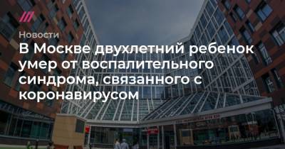В Москве двухлетний ребенок умер от воспалительного синдрома, связанного с коронавирусом - tvrain.ru - Москва