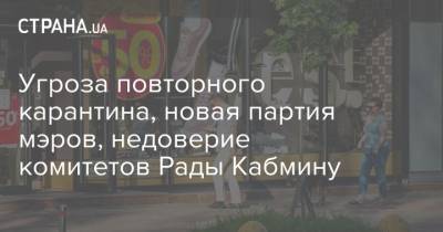Угроза повторного карантина, новая партия мэров, недоверие комитетов Рады Кабмину - strana.ua - Украина