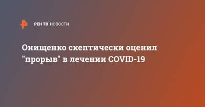 Геннадий Онищенко - Тедрос Адханом Гебрейесус - Онищенко скептически оценил "прорыв" в лечении COVID-19 - ren.tv - Россия