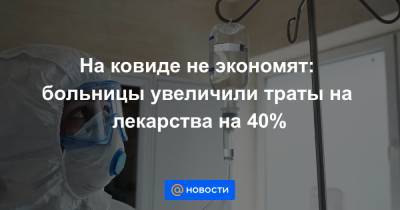 На ковиде не экономят: больницы увеличили траты на лекарства на 40% - news.mail.ru