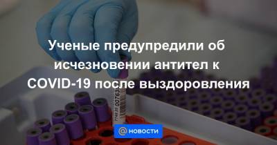 Ученые предупредили об исчезновении антител к COVID-19 после выздоровления - news.mail.ru - Ухань
