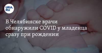 В Челябинске врачи обнаружили COVID у младенца сразу при рождении. Такая практика впервые - ura.news - Челябинск