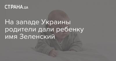 Владимир Зеленский - На западе Украины родители дали ребенку имя Зеленский - strana.ua - Украина - Ужгород
