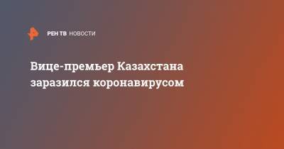 Ералы Тугжанов - Вице-премьер Казахстана заразился коронавирусом - ren.tv - Казахстан