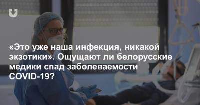 «Это уже наша инфекция, никакой экзотики». Ощущают ли белорусские медики спад заболеваемости COVID-19? - news.tut.by - Белоруссия - Минск - Витебск